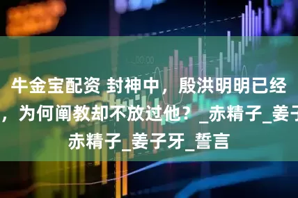 牛金宝配资 封神中，殷洪明明已经有了悔意，为何阐教却不放过他？_赤精子_姜子牙_誓言