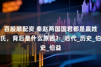 百股顺配资 秦赵两国国君都是嬴姓赵氏，背后是什么原因？_后代_历史_伯益