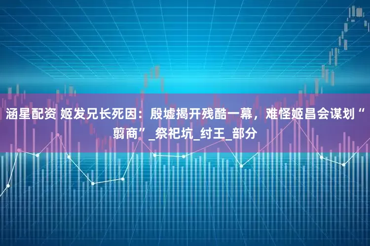 涵星配资 姬发兄长死因：殷墟揭开残酷一幕，难怪姬昌会谋划“翦商”_祭祀坑_纣王_部分