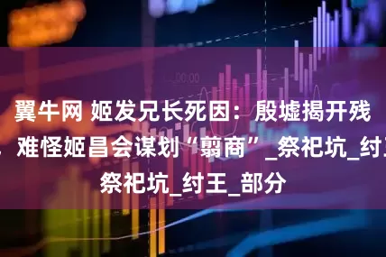 翼牛网 姬发兄长死因：殷墟揭开残酷一幕，难怪姬昌会谋划“翦商”_祭祀坑_纣王_部分