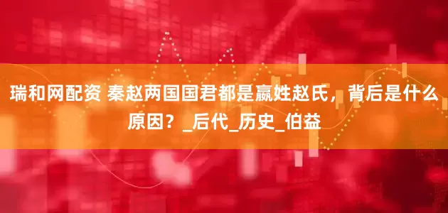 瑞和网配资 秦赵两国国君都是嬴姓赵氏，背后是什么原因？_后代_历史_伯益