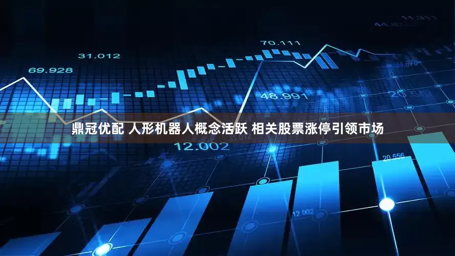 鼎冠优配 人形机器人概念活跃 相关股票涨停引领市场