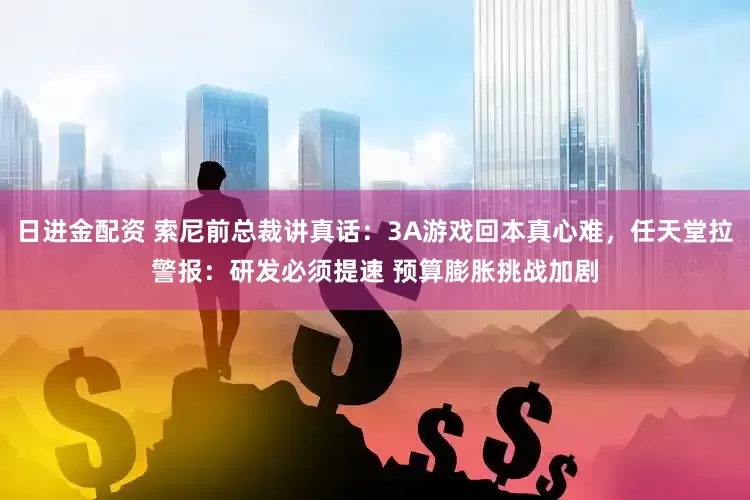 日进金配资 索尼前总裁讲真话：3A游戏回本真心难，任天堂拉警报：研发必须提速 预算膨胀挑战加剧