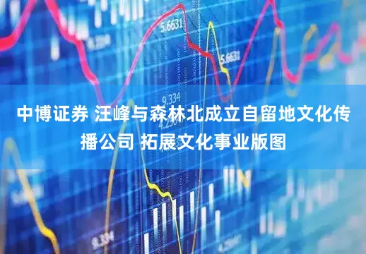 中博证券 汪峰与森林北成立自留地文化传播公司 拓展文化事业版图