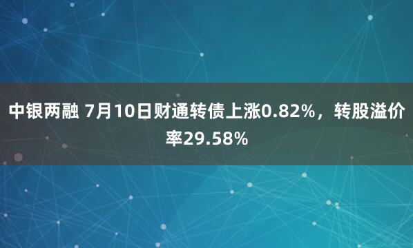 中银两融 7月10日财通转债上涨0.82%，转股溢价率29.58%