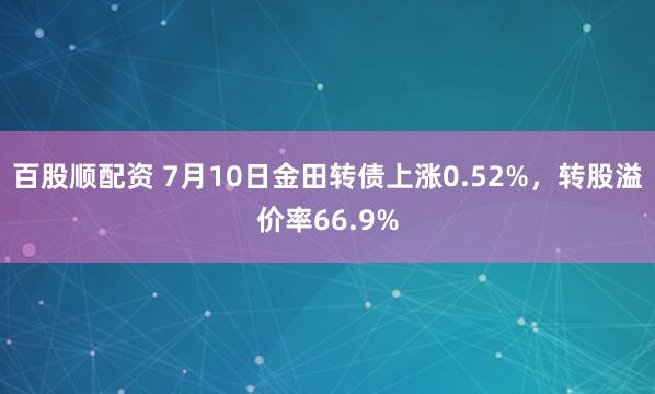 百股顺配资 7月10日金田转债上涨0.52%，转股溢价率66.9%