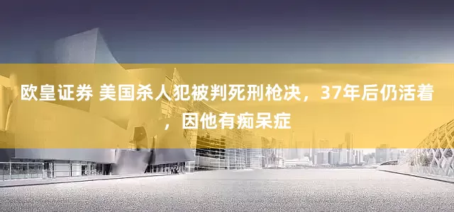 欧皇证券 美国杀人犯被判死刑枪决，37年后仍活着，因他有痴呆症