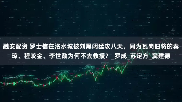 融安配资 罗士信在洺水城被刘黑闼猛攻八天，同为瓦岗旧将的秦琼、程咬金、李世勣为何不去救援？_罗成_苏定方_窦建德