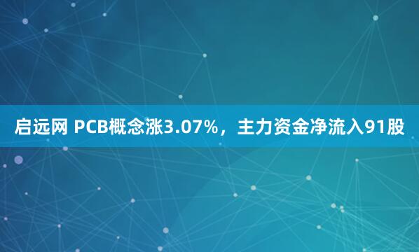 启远网 PCB概念涨3.07%，主力资金净流入91股