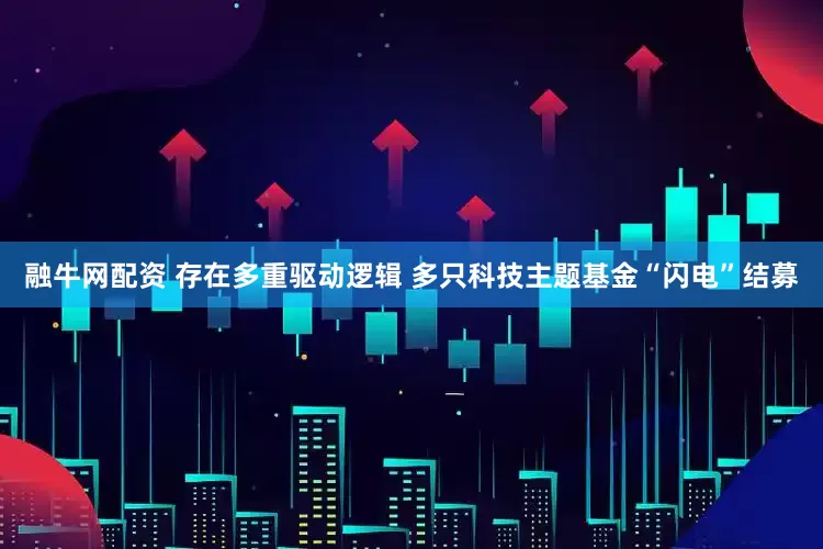 融牛网配资 存在多重驱动逻辑 多只科技主题基金“闪电”结募