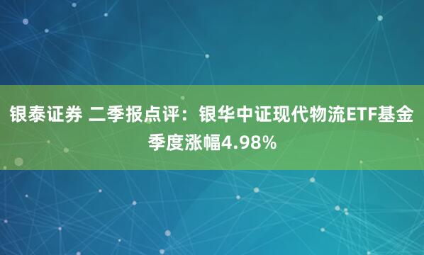银泰证券 二季报点评：银华中证现代物流ETF基金季度涨幅4.98%