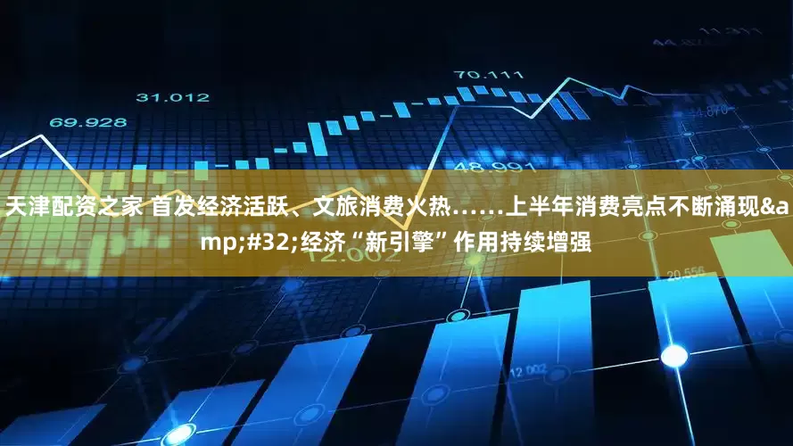 天津配资之家 首发经济活跃、文旅消费火热……上半年消费亮点不断涌现&#32;经济“新引擎”作用持续增强