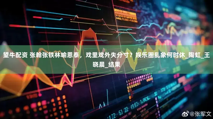 望牛配资 张翰张铁林喻恩泰，戏里戏外失分寸？娱乐圈乱象何时休_陶虹_王晓晨_结果