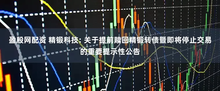 盈股网配资 精锻科技: 关于提前赎回精锻转债暨即将停止交易的重要提示性公告