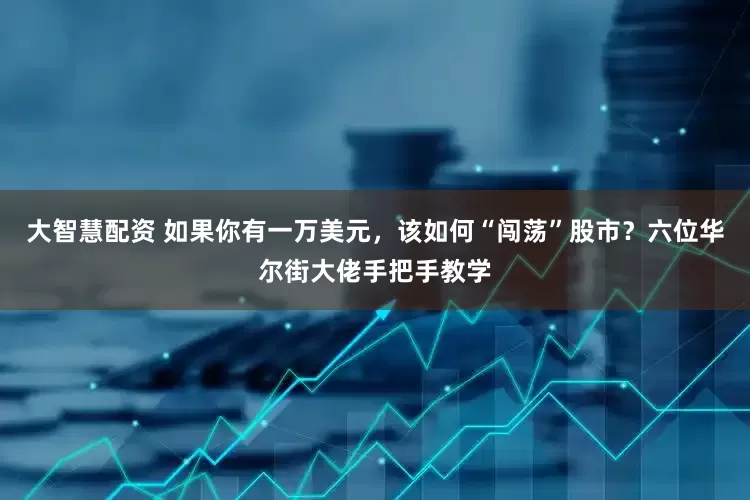 大智慧配资 如果你有一万美元，该如何“闯荡”股市？六位华尔街大佬手把手教学