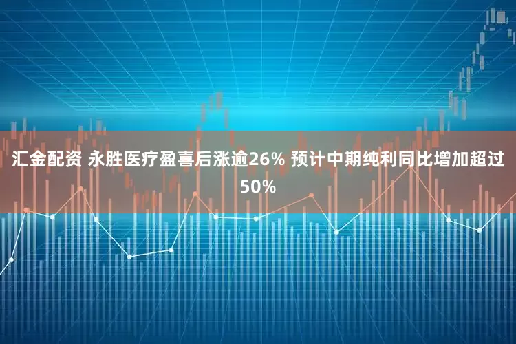汇金配资 永胜医疗盈喜后涨逾26% 预计中期纯利同比增加超过50%