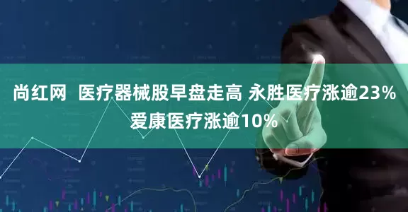 尚红网  医疗器械股早盘走高 永胜医疗涨逾23%爱康医疗涨逾10%