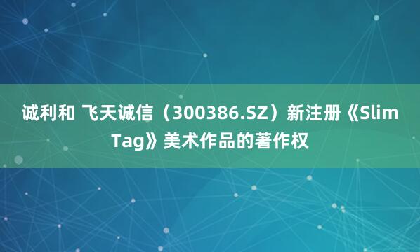 诚利和 飞天诚信（300386.SZ）新注册《SlimTag》美术作品的著作权