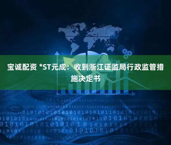 宝诚配资 *ST元成：收到浙江证监局行政监管措施决定书