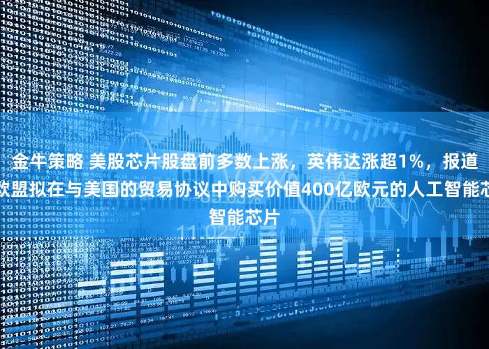 金牛策略 美股芯片股盘前多数上涨，英伟达涨超1%，报道称欧盟拟在与美国的贸易协议中购买价值400亿欧元的人工智能芯片