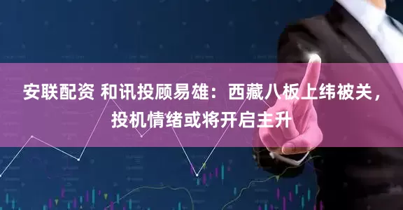 安联配资 和讯投顾易雄：西藏八板上纬被关，投机情绪或将开启主升