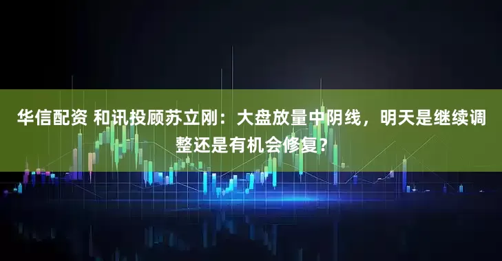 华信配资 和讯投顾苏立刚：大盘放量中阴线，明天是继续调整还是有机会修复？