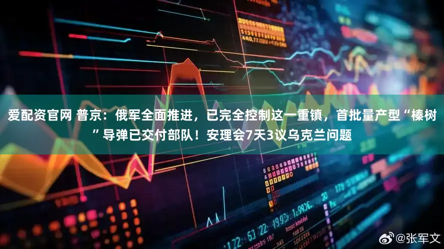 爱配资官网 普京：俄军全面推进，已完全控制这一重镇，首批量产型“榛树”导弹已交付部队！安理会7天3议乌克兰问题