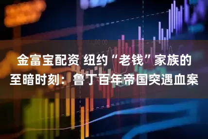 金富宝配资 纽约“老钱”家族的至暗时刻：鲁丁百年帝国突遇血案