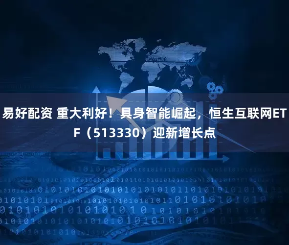 易好配资 重大利好！具身智能崛起，恒生互联网ETF（513330）迎新增长点