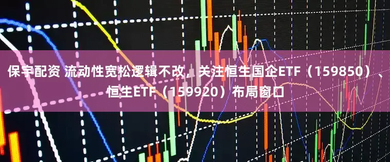 保宇配资 流动性宽松逻辑不改，关注恒生国企ETF（159850）、恒生ETF（159920）布局窗口
