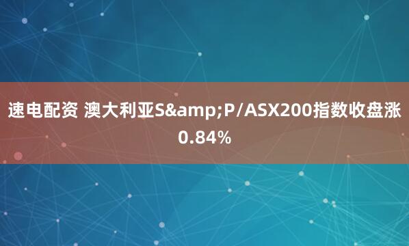 速电配资 澳大利亚S&P/ASX200指数收盘涨0.84%