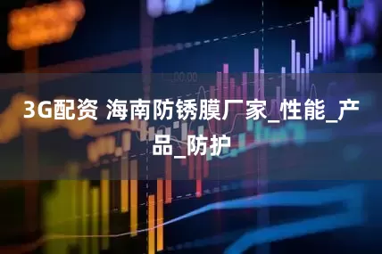 3G配资 海南防锈膜厂家_性能_产品_防护