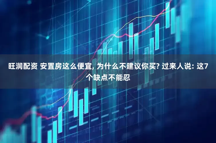 旺润配资 安置房这么便宜, 为什么不建议你买? 过来人说: 这7个缺点不能忍