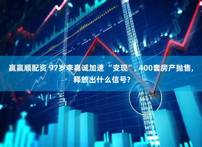 赢赢顺配资 97岁李嘉诚加速 “变现”, 400套房产抛售, 释放出什么信号?