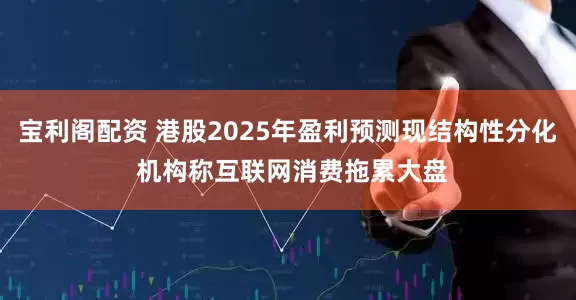 宝利阁配资 港股2025年盈利预测现结构性分化 机构称互联网消费拖累大盘