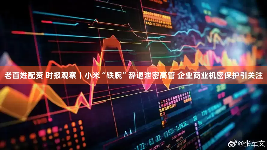 老百姓配资 时报观察丨小米“铁腕”辞退泄密高管 企业商业机密保护引关注