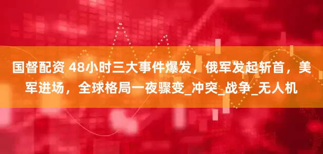 国督配资 48小时三大事件爆发，俄军发起斩首，美军进场，全球格局一夜骤变_冲突_战争_无人机