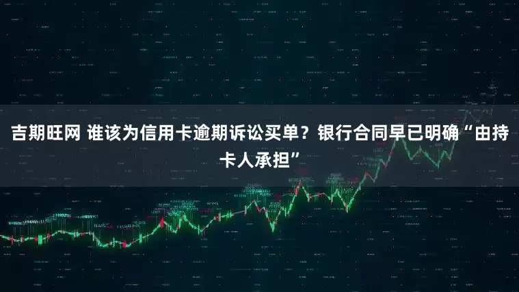 吉期旺网 谁该为信用卡逾期诉讼买单？银行合同早已明确“由持卡人承担”
