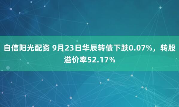 自信阳光配资 9月23日华辰转债下跌0.07%，转股溢价率52.17%