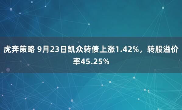 虎奔策略 9月23日凯众转债上涨1.42%，转股溢价率45.25%