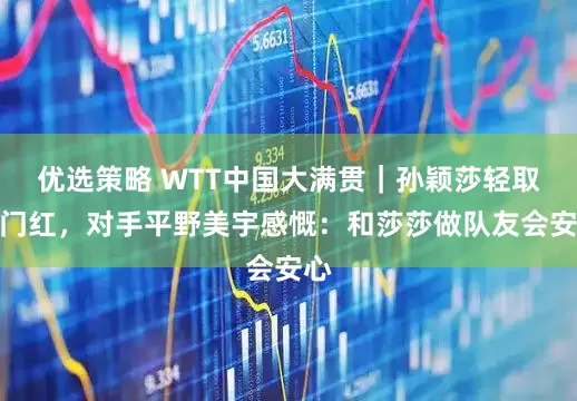 优选策略 WTT中国大满贯|孙颖莎轻取开门红,对手平野美宇感慨:和莎莎做队友会安心