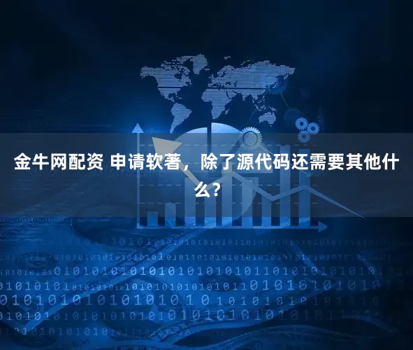 金牛网配资 申请软著,除了源代码还需要其他什么?