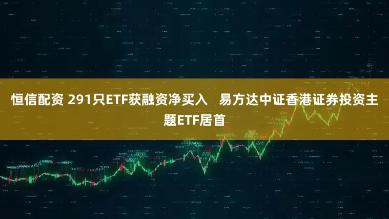 恒信配资 291只ETF获融资净买入   易方达中证香港证券投资主题ETF居首