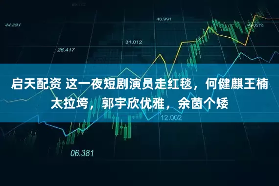 启天配资 这一夜短剧演员走红毯，何健麒王楠太拉垮，郭宇欣优雅，余茵个矮