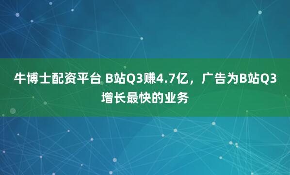 牛博士配资平台 B站Q3赚4.7亿，广告为B站Q3增长最快的业务