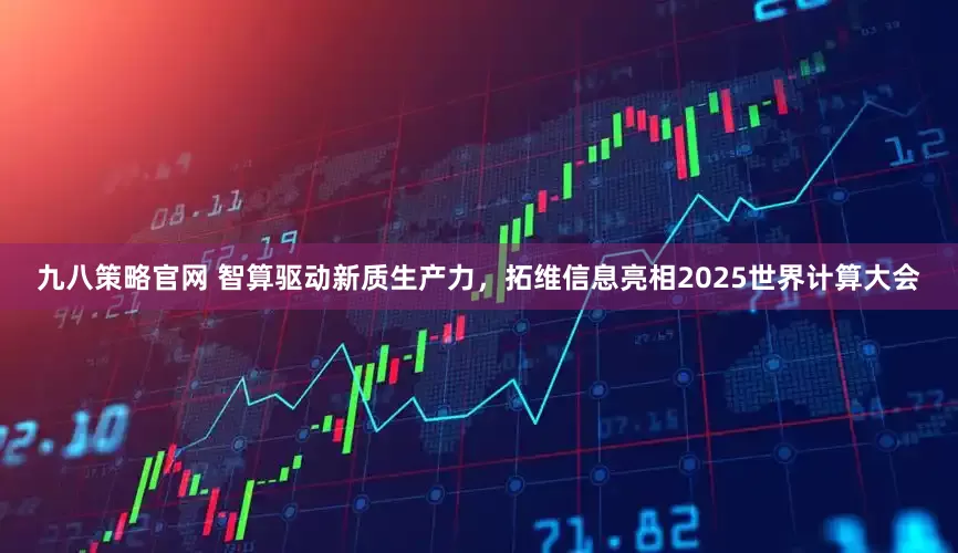 九八策略官网 智算驱动新质生产力，拓维信息亮相2025世界计算大会