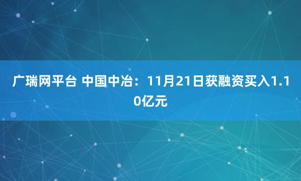广瑞网平台 中国中冶：11月21日获融资买入1.10亿元