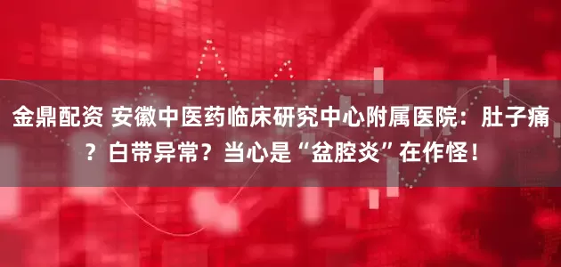 金鼎配资 安徽中医药临床研究中心附属医院:肚子痛?白带异常?当心是“盆腔炎”在作怪!
