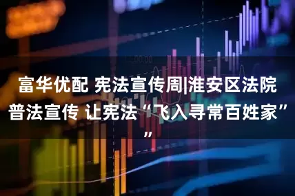 富华优配 宪法宣传周|淮安区法院普法宣传 让宪法“飞入寻常百姓家”