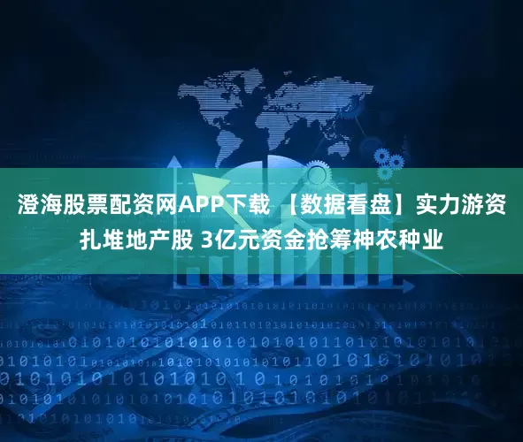 澄海股票配资网APP下载 【数据看盘】实力游资扎堆地产股 3亿元资金抢筹神农种业